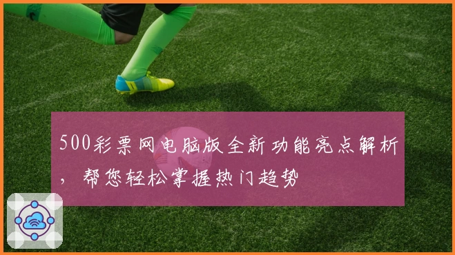 500彩票网电脑版全新功能亮点解析，帮您轻松掌握热门趋势