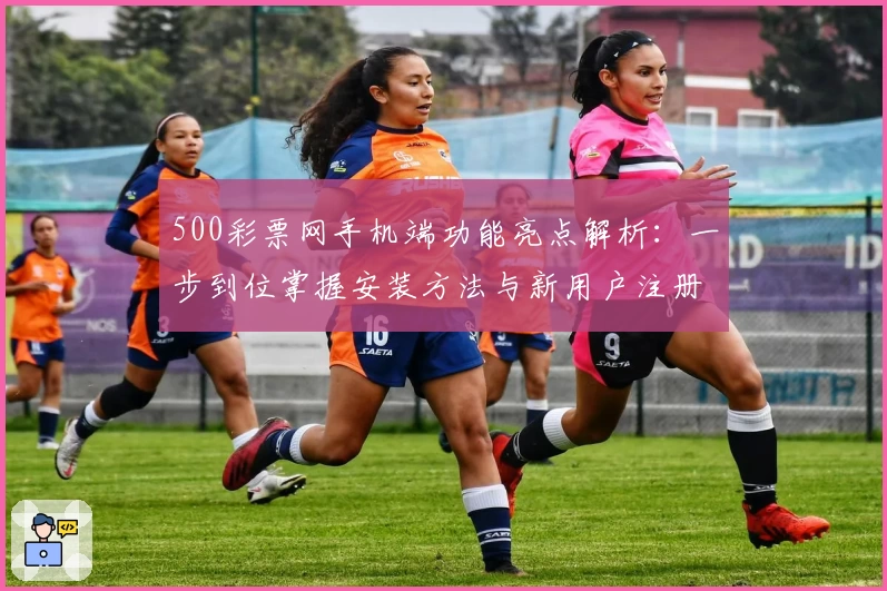 500彩票网手机端功能亮点解析：一步到位掌握安装方法与新用户注册教程