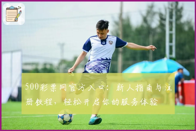 500彩票网官方入口：新人指南与注册教程，轻松开启你的服务体验