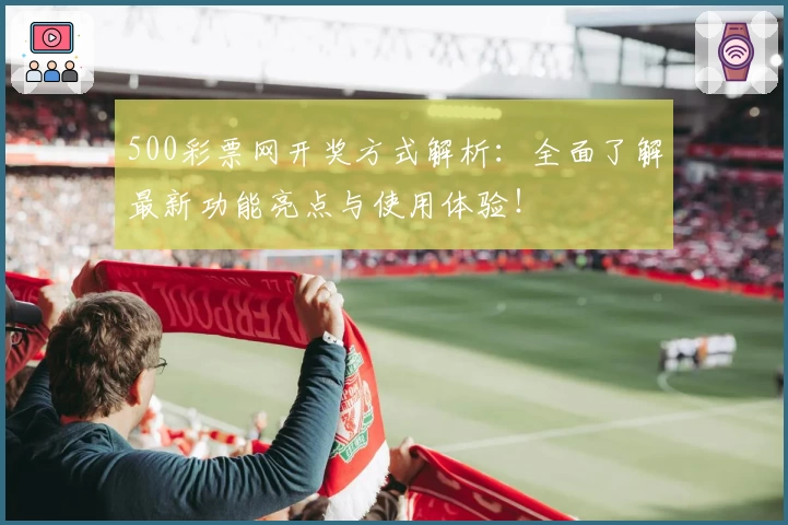 500彩票网开奖方式解析：全面了解最新功能亮点与使用体验！