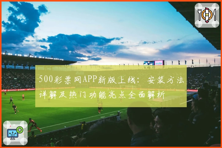 500彩票网APP新版上线：安装方法详解及热门功能亮点全面解析