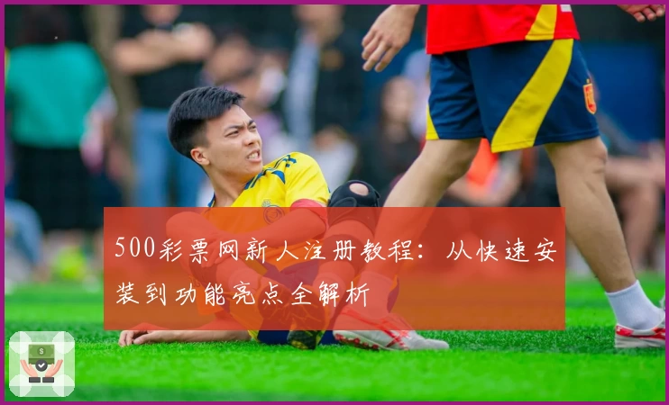 500彩票网新人注册教程：从快速安装到功能亮点全解析
