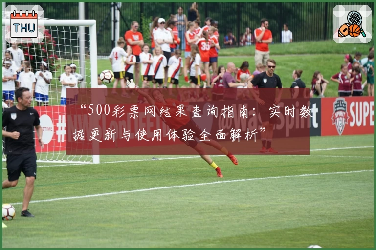 “500彩票网结果查询指南:实时数据更新与使用体验全面解析”