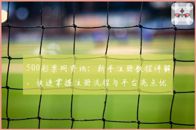 500彩票网资讯：新手注册教程详解，快速掌握注册流程与平台亮点优势
