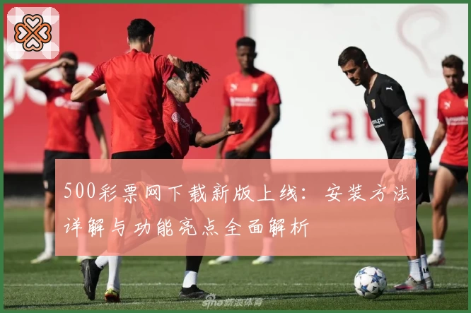 500彩票网下载新版上线：安装方法详解与功能亮点全面解析