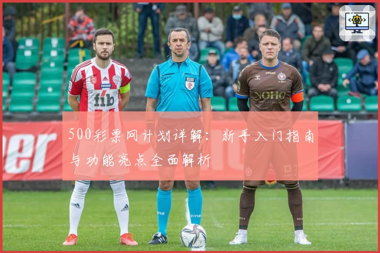 500彩票网计划详解：新手入门指南与功能亮点全面解析
