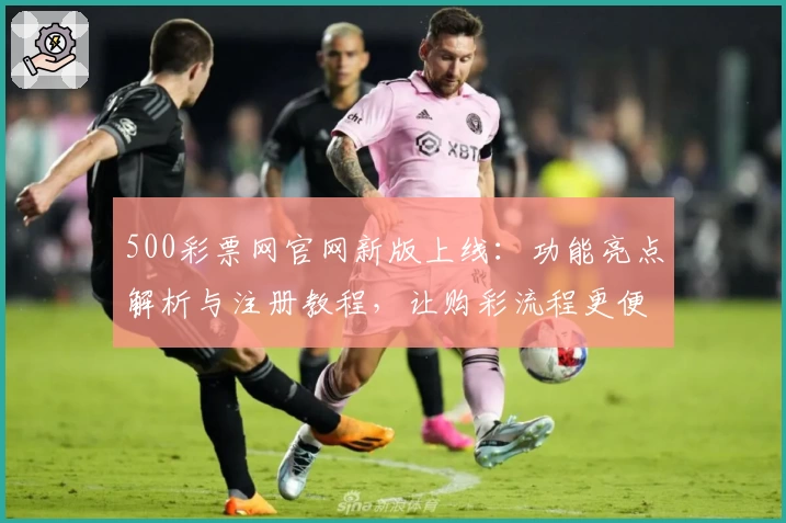 500彩票网官网新版上线：功能亮点解析与注册教程，让购彩流程更便捷
