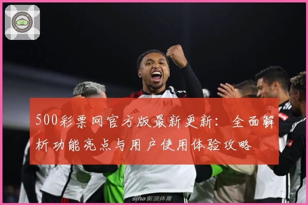 500彩票网官方版最新更新：全面解析功能亮点与用户使用体验攻略