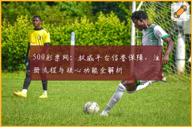 500彩票网：权威平台信誉保障，注册流程与核心功能全解析