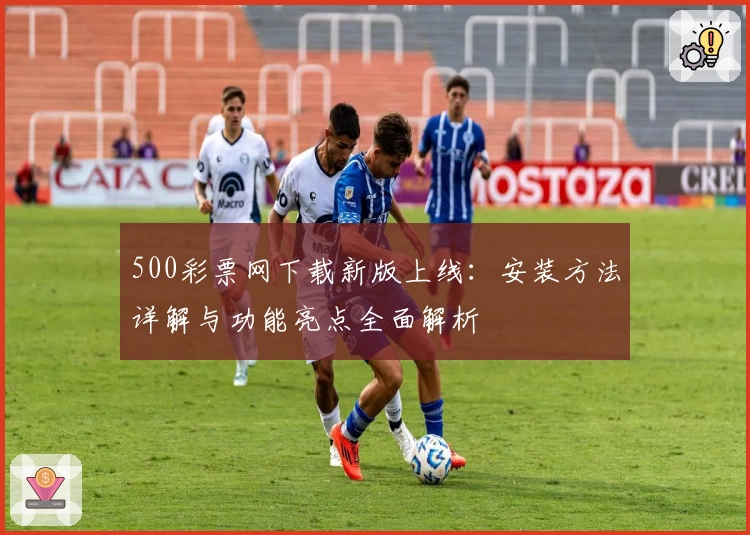 500彩票网下载新版上线：安装方法详解与功能亮点全面解析