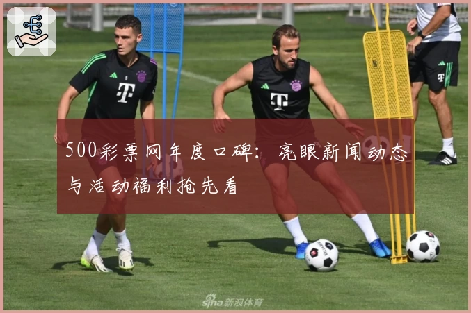 500彩票网年度口碑：亮眼新闻动态与活动福利抢先看