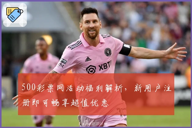 500彩票网活动福利解析，新用户注册即可畅享超值优惠