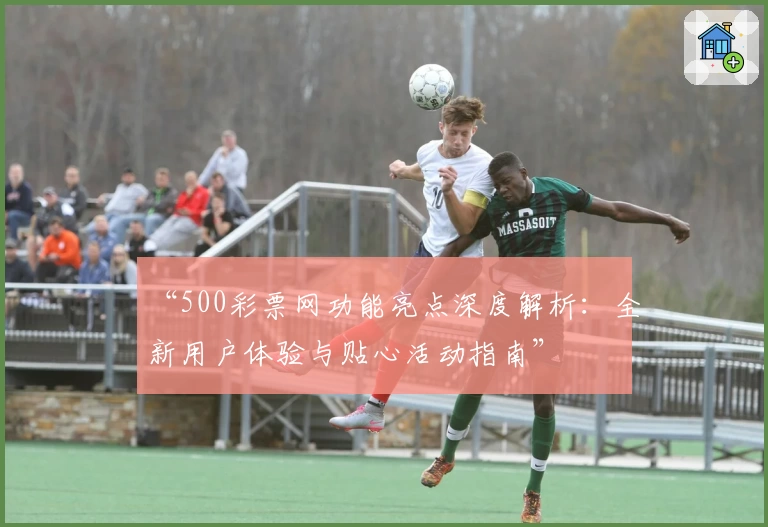 “500彩票网功能亮点深度解析：全新用户体验与贴心活动指南”