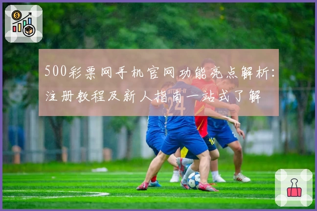 500彩票网手机官网功能亮点解析:注册教程及新人指南一站式了解
