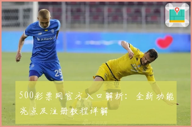 500彩票网官方入口解析：全新功能亮点及注册教程详解