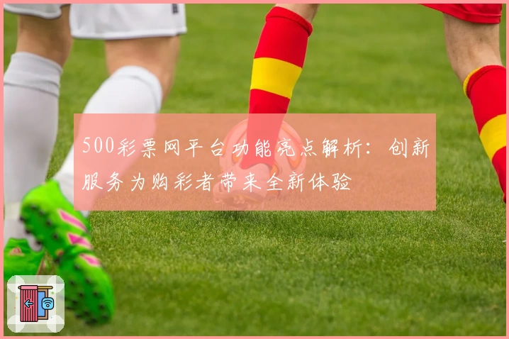 500彩票网平台功能亮点解析：创新服务为购彩者带来全新体验