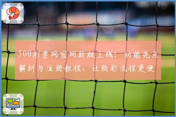 500彩票网官网新版上线：功能亮点解析与注册教程，让购彩流程更便捷