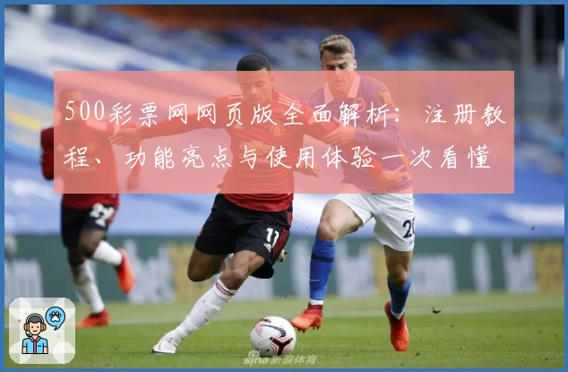 500彩票网网页版全面解析：注册教程、功能亮点与使用体验一次看懂