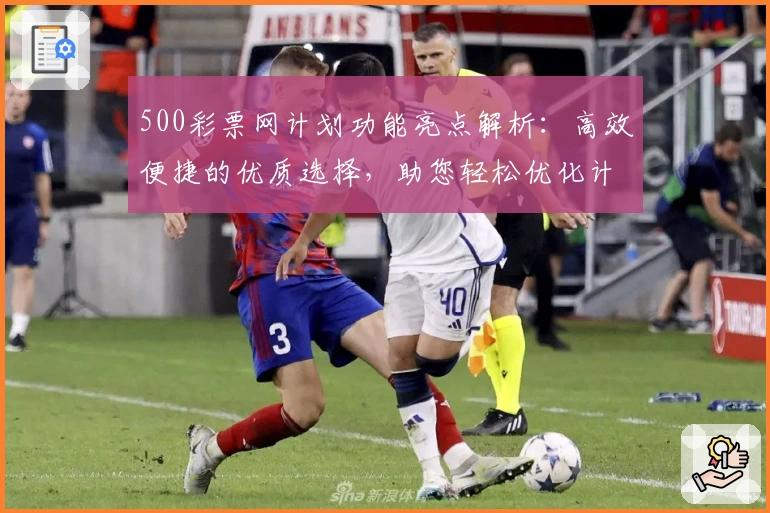 500彩票网计划功能亮点解析：高效便捷的优质选择，助您轻松优化计划