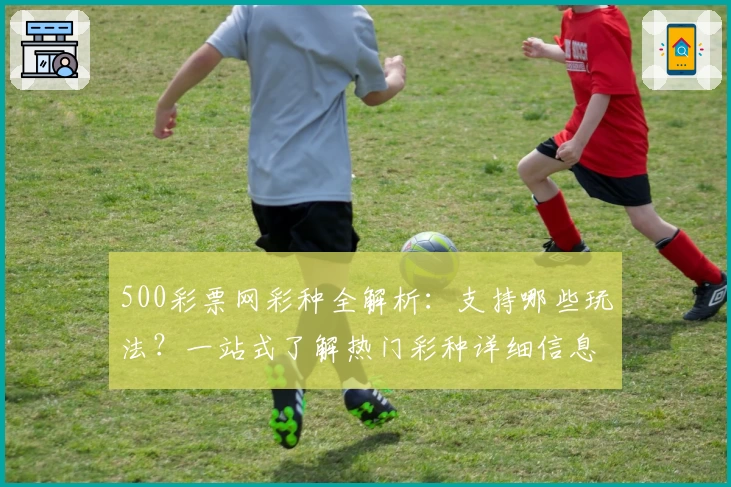 500彩票网彩种全解析：支持哪些玩法？一站式了解热门彩种详细信息