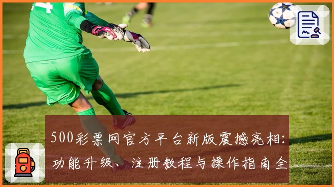 500彩票网官方平台新版震撼亮相：功能升级、注册教程与操作指南全解析