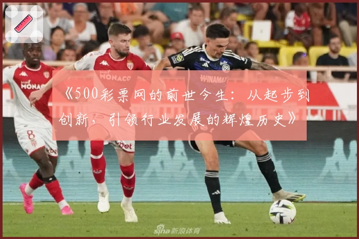 《500彩票网的前世今生：从起步到创新，引领行业发展的辉煌历史》