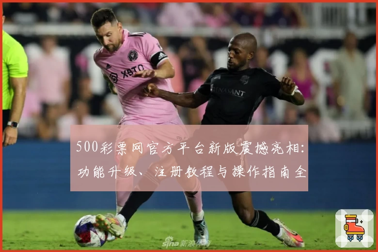 500彩票网官方平台新版震撼亮相：功能升级、注册教程与操作指南全解析