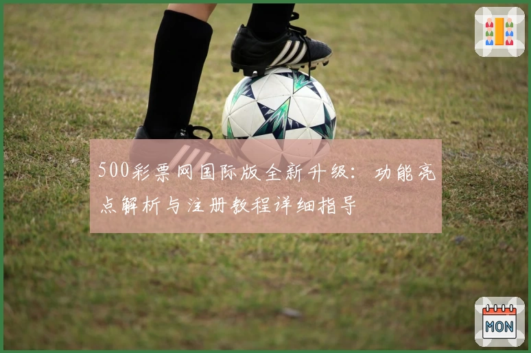 500彩票网国际版全新升级：功能亮点解析与注册教程详细指导