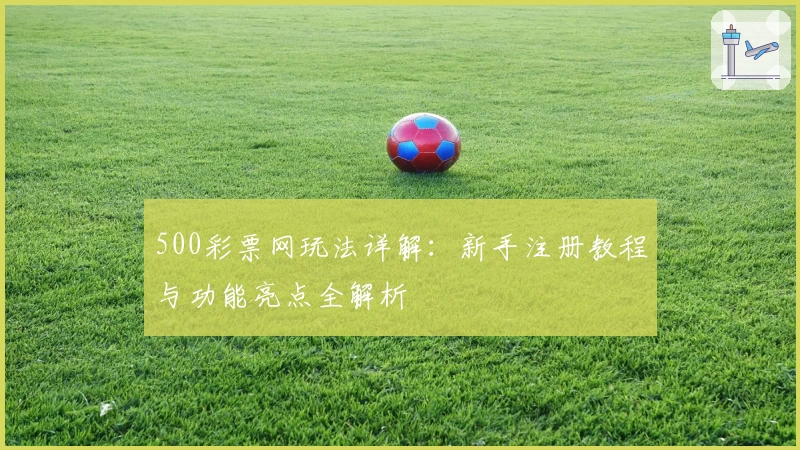 500彩票网玩法详解：新手注册教程与功能亮点全解析