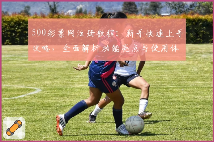 500彩票网注册教程：新手快速上手攻略，全面解析功能亮点与使用体验