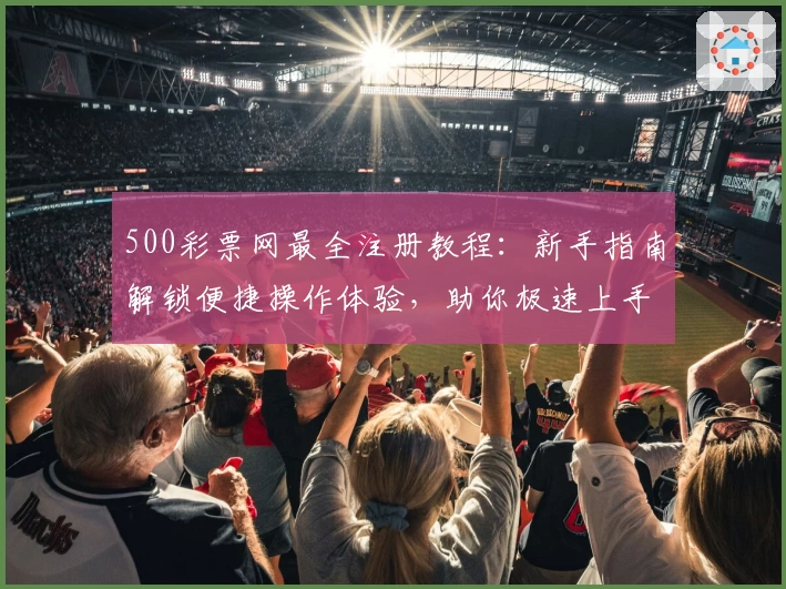 500彩票网最全注册教程:新手指南解锁便捷操作体验,助你极速上手