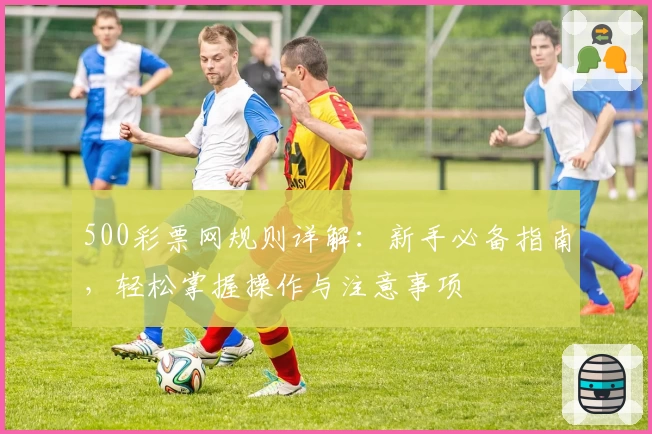 500彩票网规则详解:新手必备指南,轻松掌握操作与注意事项