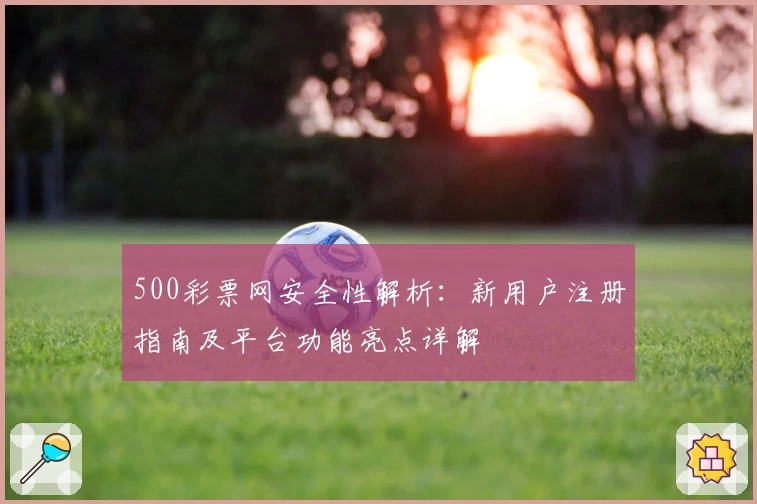500彩票网安全性解析：新用户注册指南及平台功能亮点详解
