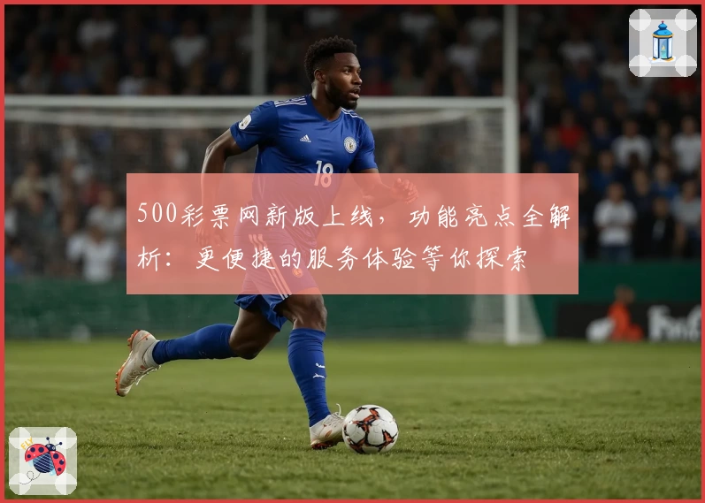 500彩票网新版上线，功能亮点全解析：更便捷的服务体验等你探索