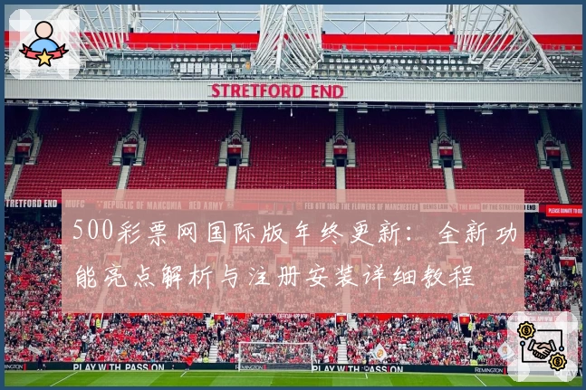 500彩票网国际版年终更新：全新功能亮点解析与注册安装详细教程