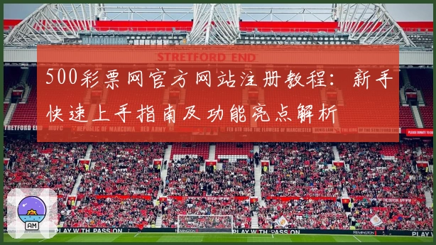 500彩票网官方网站注册教程:新手快速上手指南及功能亮点解析