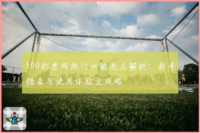 500彩票网热门功能亮点解析：新手指南与使用体验全攻略