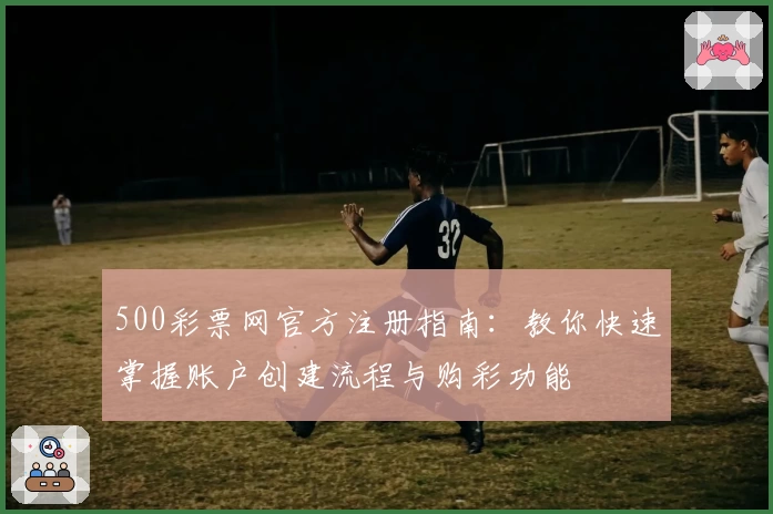 500彩票网官方注册指南：教你快速掌握账户创建流程与购彩功能