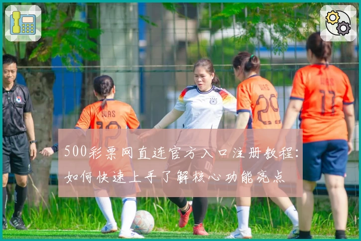 500彩票网直连官方入口注册教程：如何快速上手了解核心功能亮点