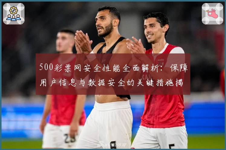 500彩票网安全性能全面解析：保障用户信息与数据安全的关键措施揭秘