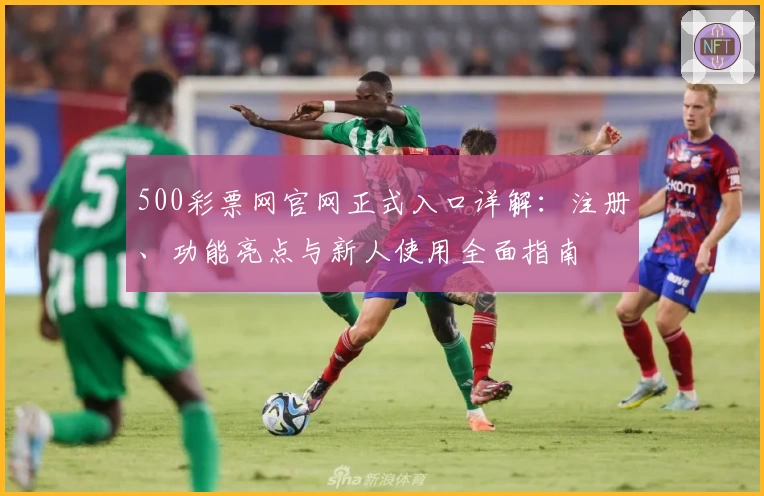 500彩票网官网正式入口详解：注册、功能亮点与新人使用全面指南
