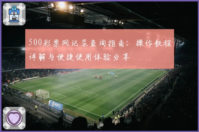 500彩票网记录查询指南：操作教程详解与便捷使用体验分享