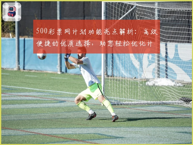 500彩票网计划功能亮点解析:高效便捷的优质选择,助您轻松优化计划