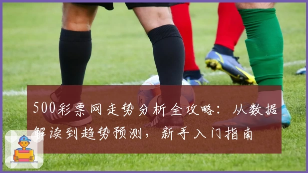 500彩票网走势分析全攻略：从数据解读到趋势预测，新手入门指南